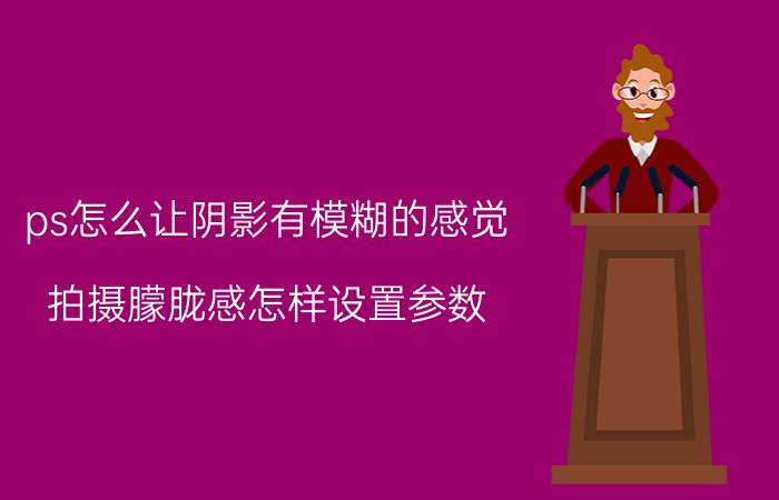 ps怎么让阴影有模糊的感觉 拍摄朦胧感怎样设置参数？